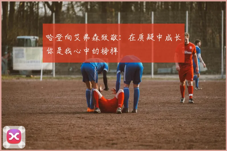 哈登向艾弗森致敬：在质疑中成长你是我心中的榜样