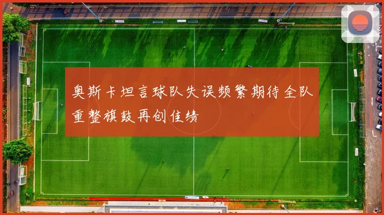 奥斯卡坦言球队失误频繁期待全队重整旗鼓再创佳绩