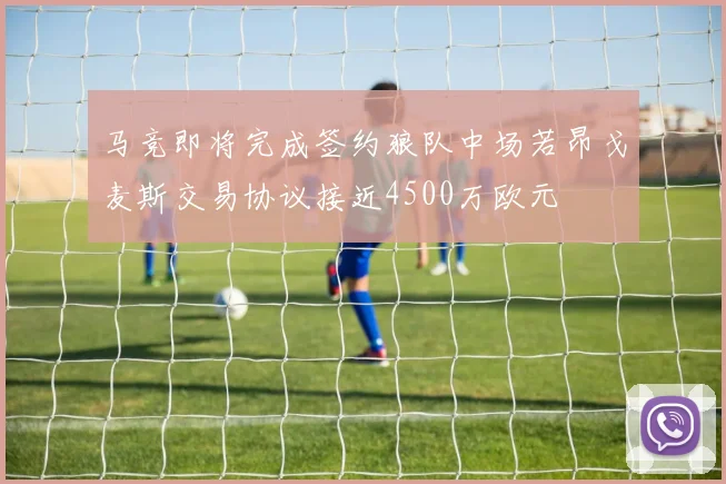 马竞即将完成签约狼队中场若昂戈麦斯交易协议接近4500万欧元