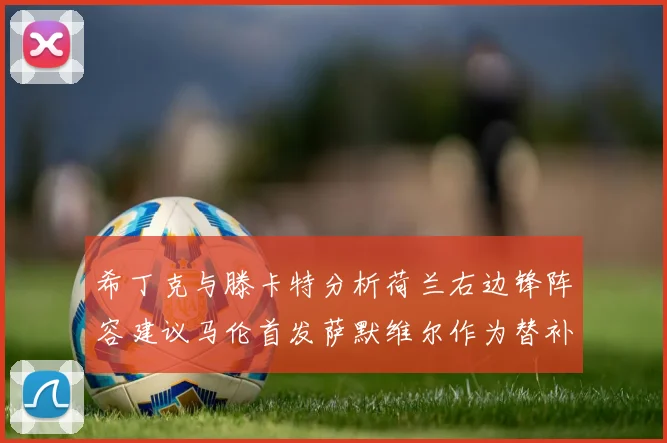 希丁克与滕卡特分析荷兰右边锋阵容建议马伦首发萨默维尔作为替补选择