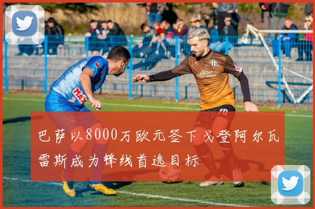 巴萨以8000万欧元签下戈登阿尔瓦雷斯成为锋线首选目标