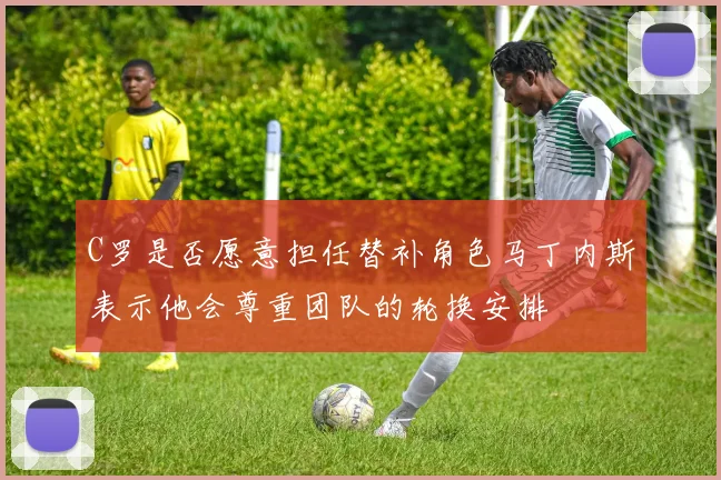 C罗是否愿意担任替补角色马丁内斯表示他会尊重团队的轮换安排