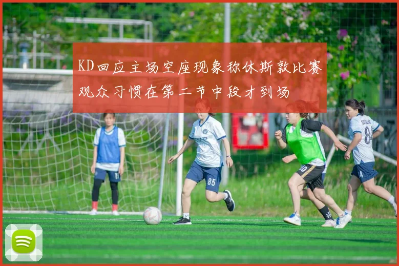 KD回应主场空座现象称休斯敦比赛观众习惯在第二节中段才到场