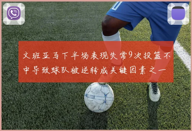 文班亚马下半场表现失常9次投篮不中导致球队被逆转成关键因素之一