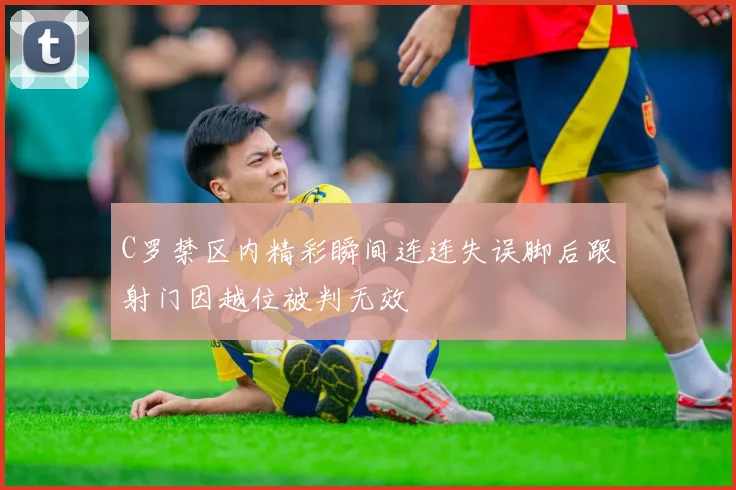 C罗禁区内精彩瞬间连连失误脚后跟射门因越位被判无效