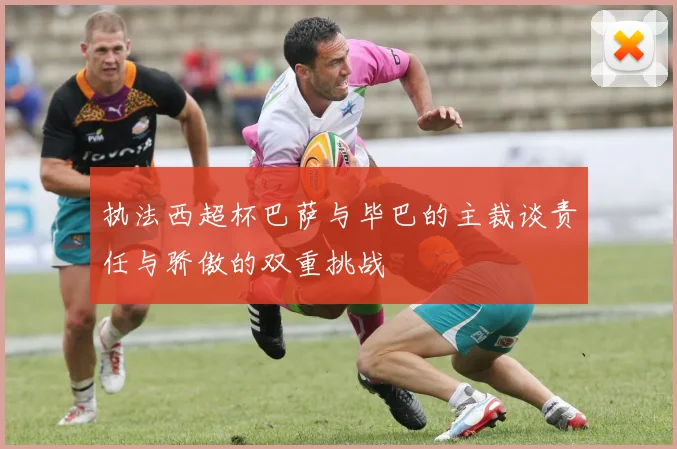执法西超杯巴萨与毕巴的主裁谈责任与骄傲的双重挑战