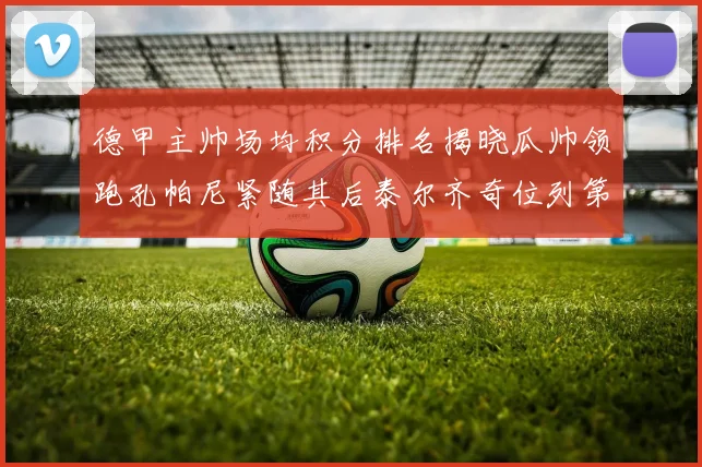 德甲主帅场均积分排名揭晓瓜帅领跑孔帕尼紧随其后泰尔齐奇位列第六