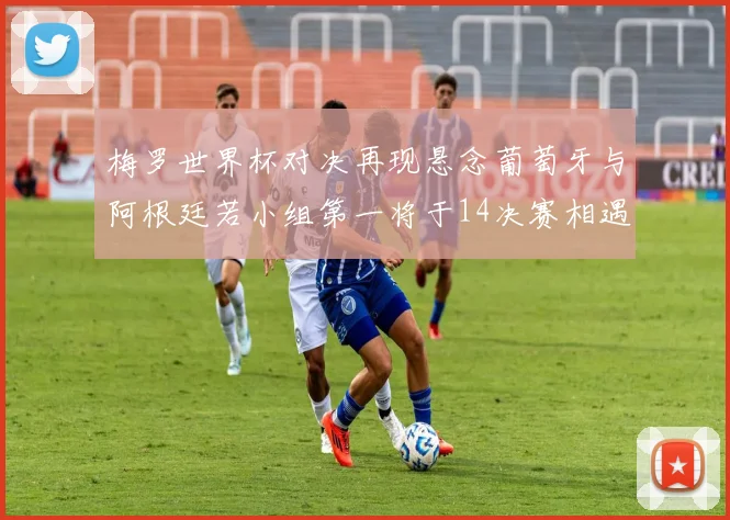 梅罗世界杯对决再现悬念葡萄牙与阿根廷若小组第一将于14决赛相遇