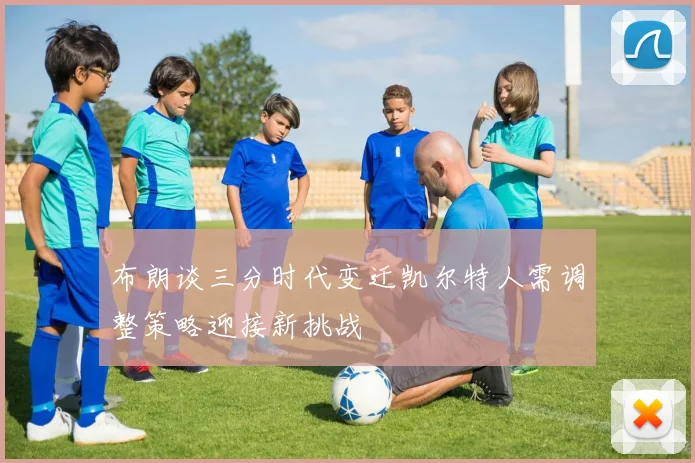 布朗谈三分时代变迁凯尔特人需调整策略迎接新挑战