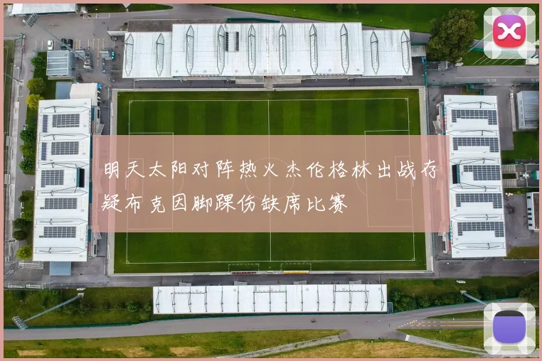 明天太阳对阵热火杰伦格林出战存疑布克因脚踝伤缺席比赛