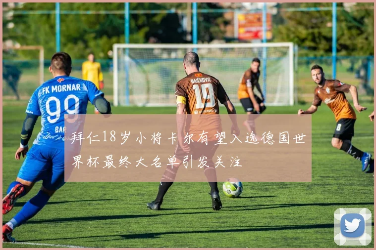 拜仁18岁小将卡尔有望入选德国世界杯最终大名单引发关注
