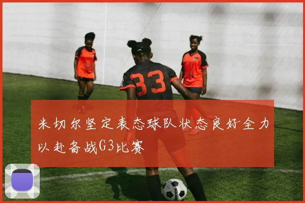 米切尔坚定表态球队状态良好全力以赴备战G3比赛