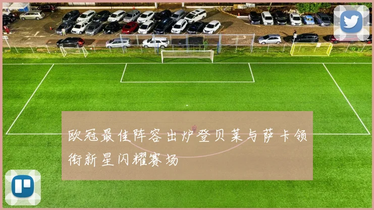 欧冠最佳阵容出炉登贝莱与萨卡领衔新星闪耀赛场