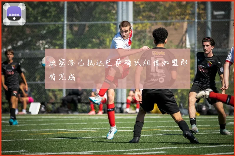 坎塞洛已抵达巴萨确认租借加盟即将完成