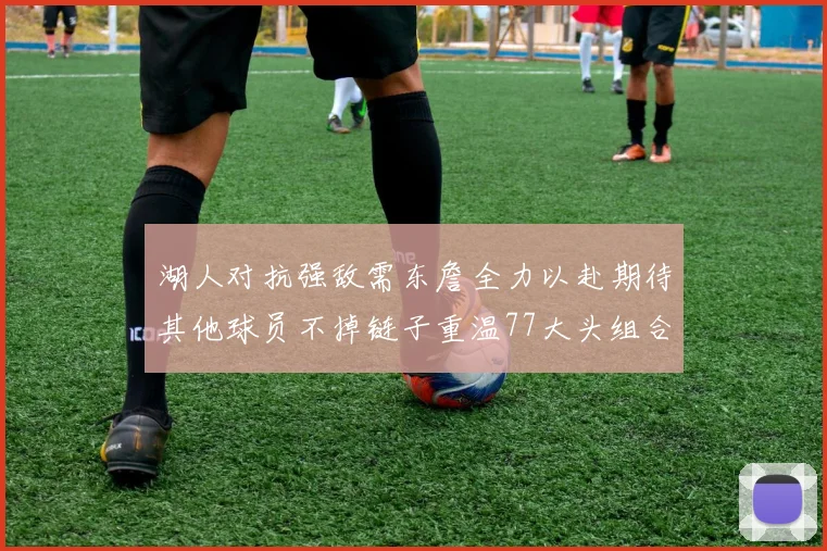 湖人对抗强敌需东詹全力以赴期待其他球员不掉链子重温77大头组合辉煌